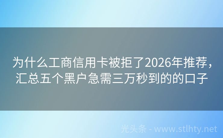 为什么工商信用卡被拒了2026年推荐，汇总五个黑户急需三万秒到的的口子