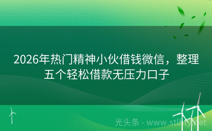 2026年热门精神小伙借钱微信，整理五个轻松借款无压力口子