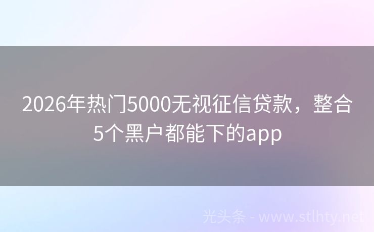 2026年热门5000无视征信贷款，整合5个黑户都能下的app