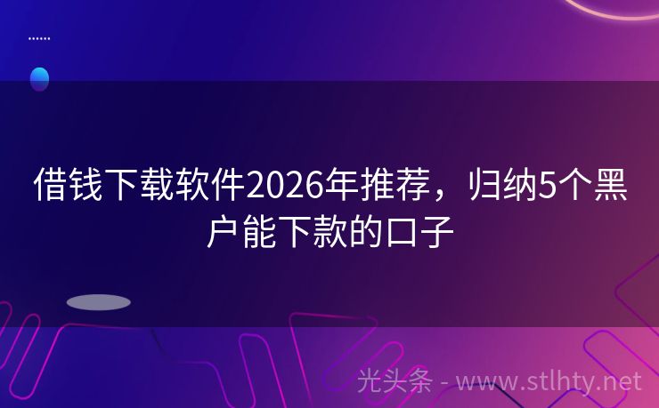 借钱下载软件2026年推荐，归纳5个黑户能下款的口子