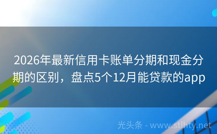 2026年最新信用卡账单分期和现金分期的区别，盘点5个12月能贷款的app