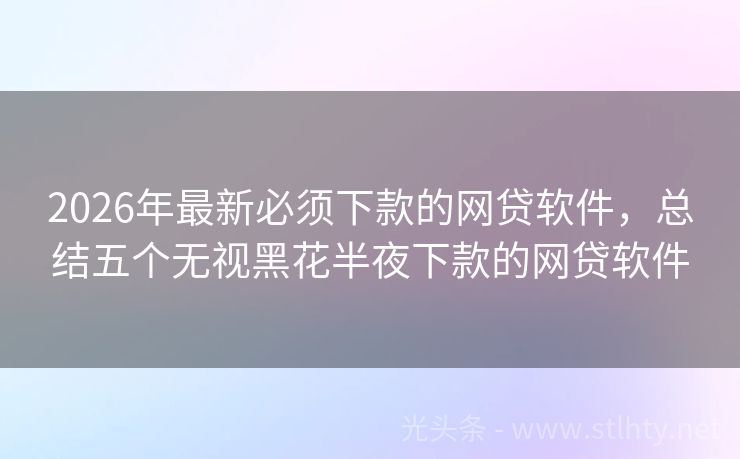 2026年最新必须下款的网贷软件，总结五个无视黑花半夜下款的网贷软件