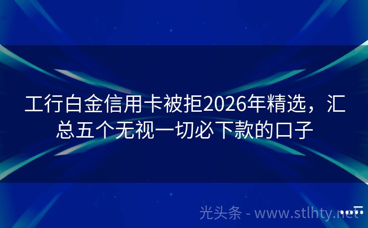 工行白金信用卡被拒2026年精选，汇总五个无视一切必下款的口子