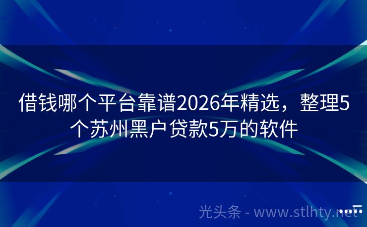 借钱哪个平台靠谱2026年精选，整理5个苏州黑户贷款5万的软件