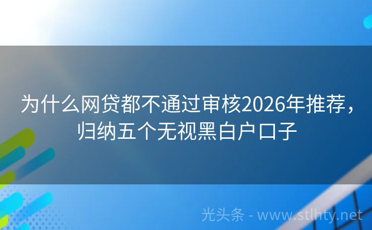 为什么网贷都不通过审核2026年推荐，归纳五个无视黑白户口子