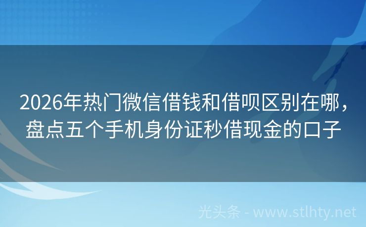 2026年热门微信借钱和借呗区别在哪，盘点五个手机身份证秒借现金的口子