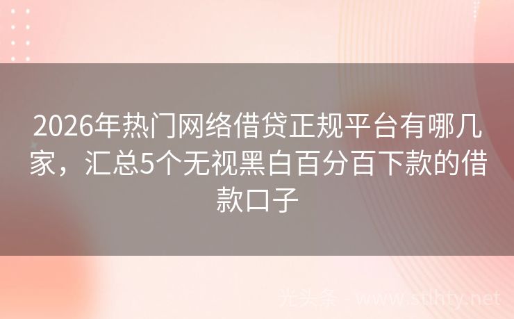2026年热门网络借贷正规平台有哪几家，汇总5个无视黑白百分百下款的借款口子