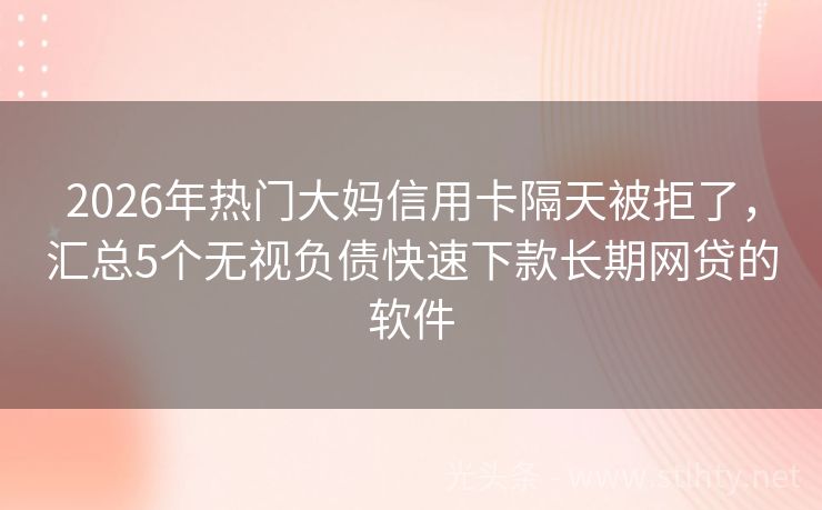 2026年热门大妈信用卡隔天被拒了，汇总5个无视负债快速下款长期网贷的软件