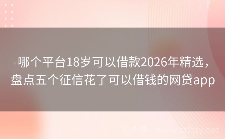 哪个平台18岁可以借款2026年精选，盘点五个征信花了可以借钱的网贷app