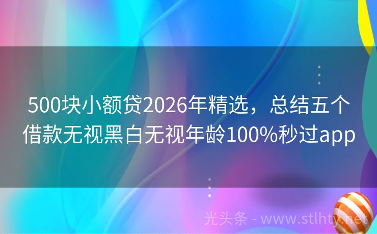 500块小额贷2026年精选，总结五个借款无视黑白无视年龄100%秒过app