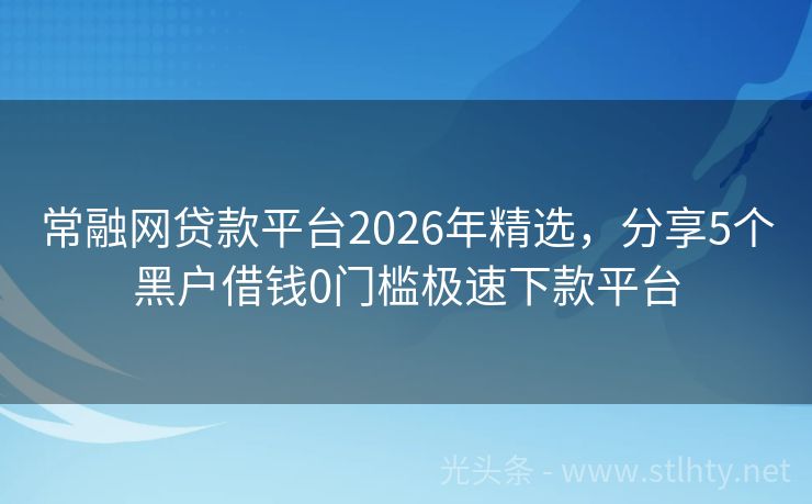 常融网贷款平台2026年精选，分享5个黑户借钱0门槛极速下款平台