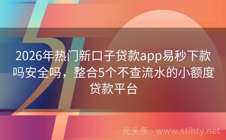 2026年热门新口子贷款app易秒下款吗安全吗，整合5个不查流水的小额度贷款平台