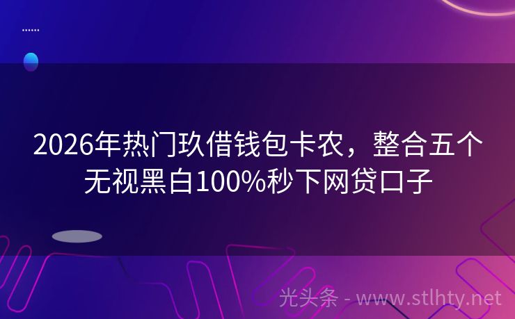 2026年热门玖借钱包卡农，整合五个无视黑白100%秒下网贷口子