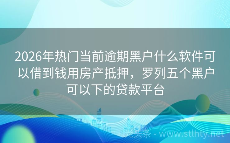 2026年热门当前逾期黑户什么软件可以借到钱用房产抵押，罗列五个黑户可以下的贷款平台