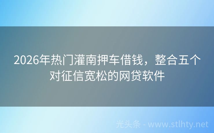 2026年热门灌南押车借钱，整合五个对征信宽松的网贷软件