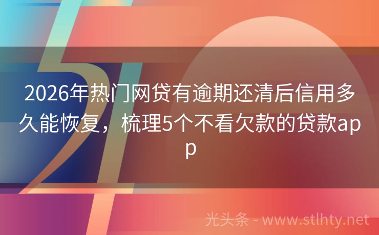 2026年热门网贷有逾期还清后信用多久能恢复，梳理5个不看欠款的贷款app