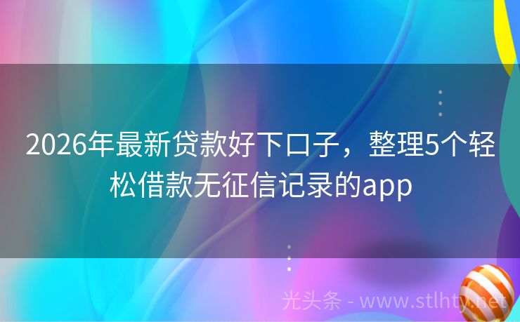 2026年最新贷款好下口子，整理5个轻松借款无征信记录的app