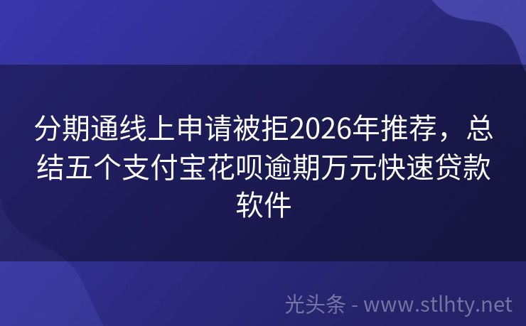 分期通线上申请被拒2026年推荐，总结五个支付宝花呗逾期万元快速贷款软件