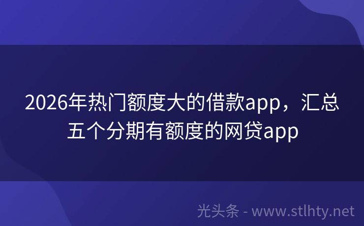 2026年热门额度大的借款app，汇总五个分期有额度的网贷app