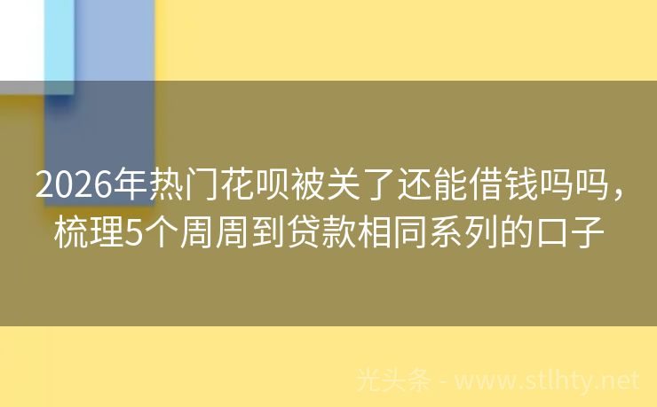 2026年热门花呗被关了还能借钱吗吗，梳理5个周周到贷款相同系列的口子