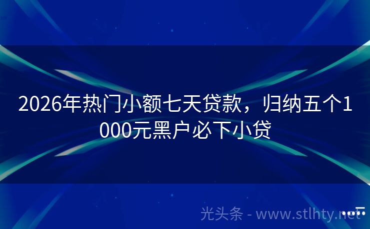 2026年热门小额七天贷款，归纳五个1000元黑户必下小贷