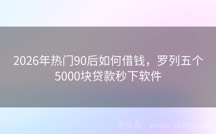 2026年热门90后如何借钱，罗列五个5000块贷款秒下软件