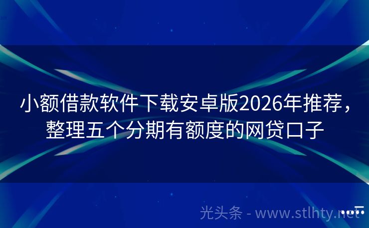 小额借款软件下载安卓版2026年推荐，整理五个分期有额度的网贷口子