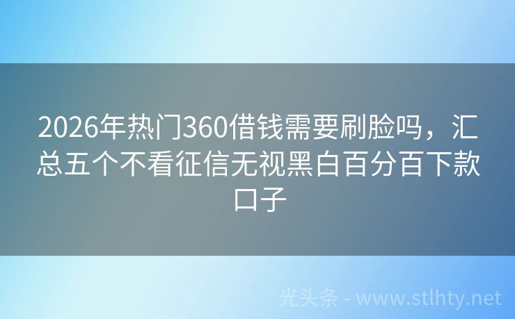 2026年热门360借钱需要刷脸吗，汇总五个不看征信无视黑白百分百下款口子