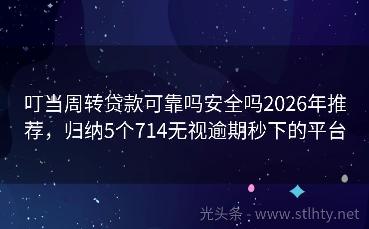 叮当周转贷款可靠吗安全吗2026年推荐，归纳5个714无视逾期秒下的平台