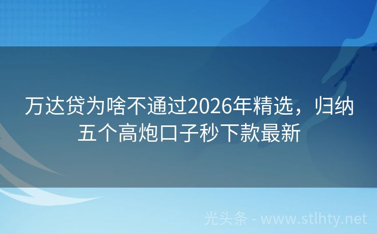 万达贷为啥不通过2026年精选，归纳五个高炮口子秒下款最新
