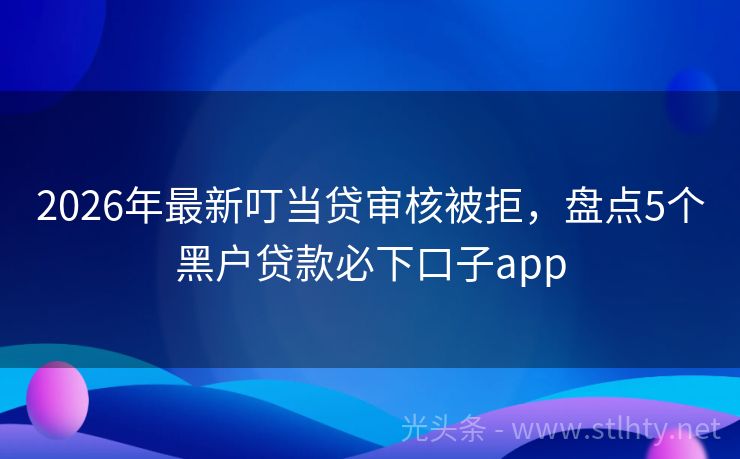 2026年最新叮当贷审核被拒，盘点5个黑户贷款必下口子app