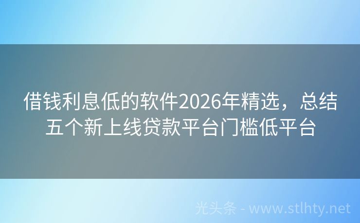 借钱利息低的软件2026年精选，总结五个新上线贷款平台门槛低平台