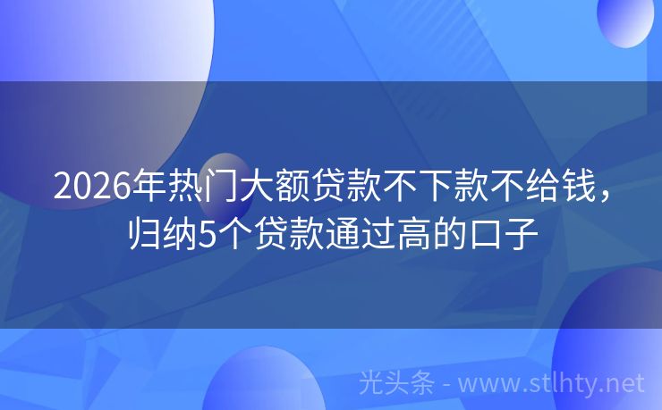 2026年热门大额贷款不下款不给钱，归纳5个贷款通过高的口子