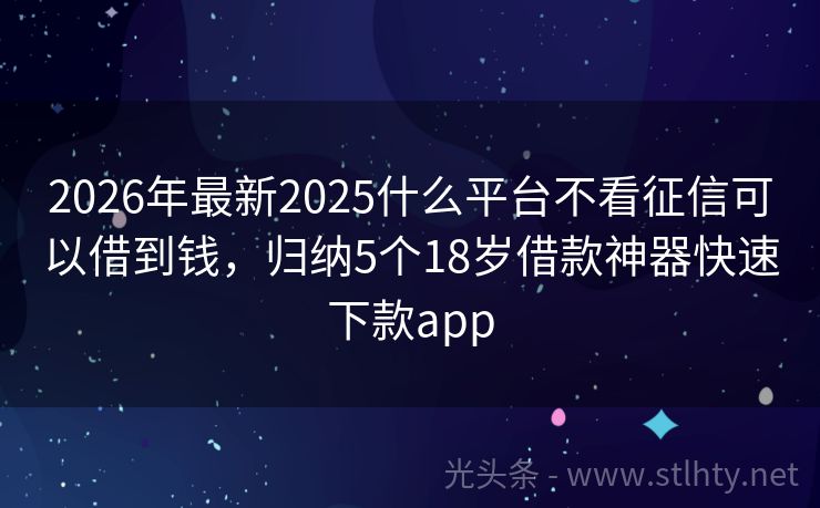 2026年最新2025什么平台不看征信可以借到钱，归纳5个18岁借款神器快速下款app