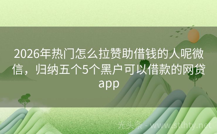 2026年热门怎么拉赞助借钱的人呢微信，归纳五个5个黑户可以借款的网贷app