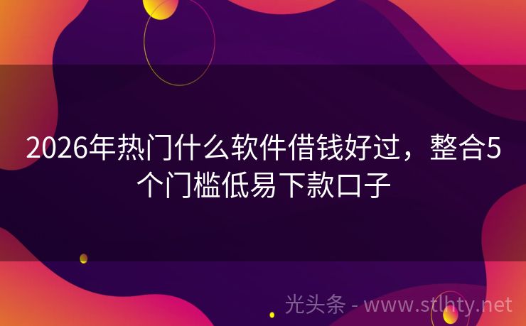 2026年热门什么软件借钱好过，整合5个门槛低易下款口子