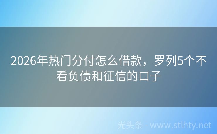 2026年热门分付怎么借款，罗列5个不看负债和征信的口子