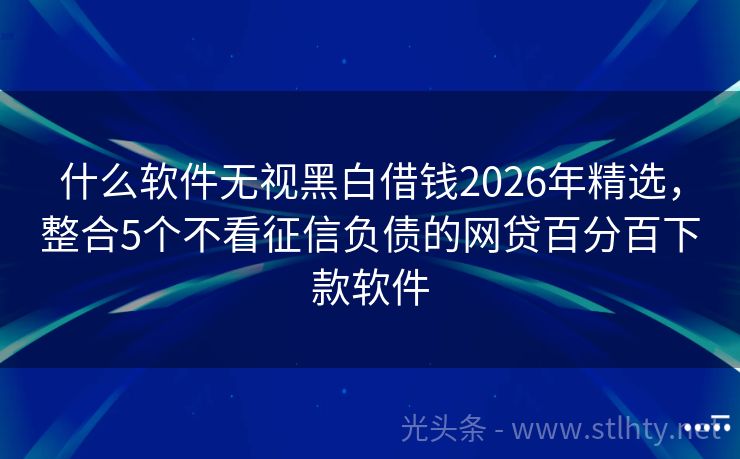 什么软件无视黑白借钱2026年精选，整合5个不看征信负债的网贷百分百下款软件