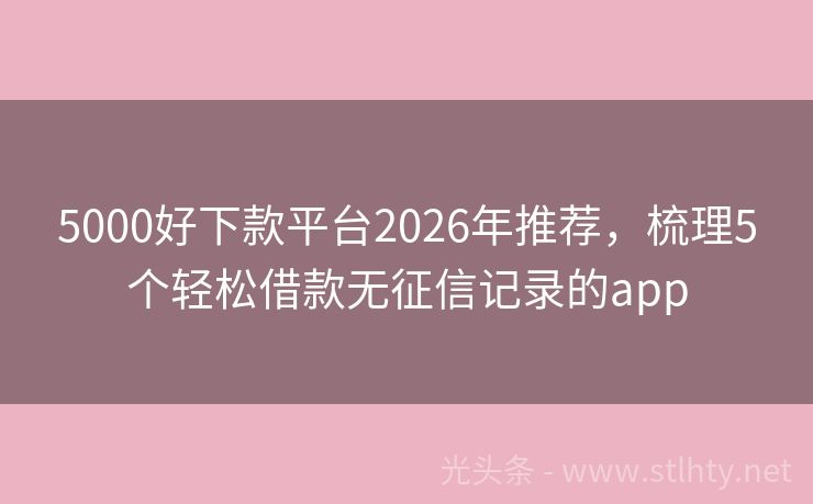 5000好下款平台2026年推荐，梳理5个轻松借款无征信记录的app