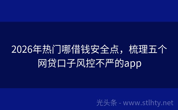 2026年热门哪借钱安全点，梳理五个网贷口子风控不严的app
