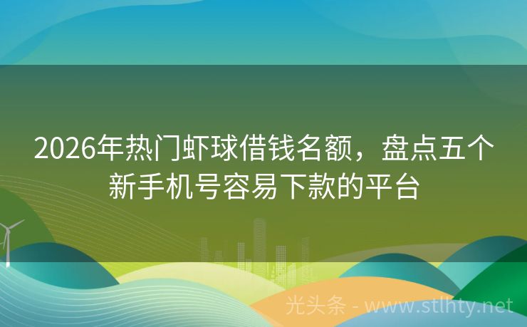 2026年热门虾球借钱名额，盘点五个新手机号容易下款的平台