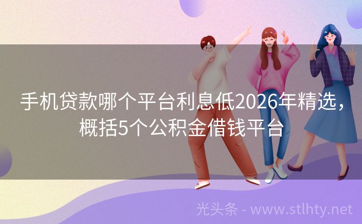 手机贷款哪个平台利息低2026年精选，概括5个公积金借钱平台