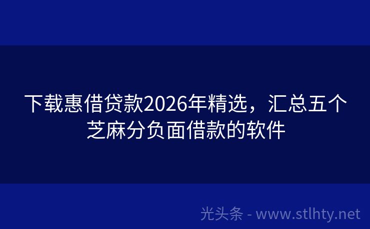下载惠借贷款2026年精选，汇总五个芝麻分负面借款的软件
