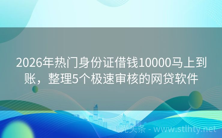 2026年热门身份证借钱10000马上到账，整理5个极速审核的网贷软件