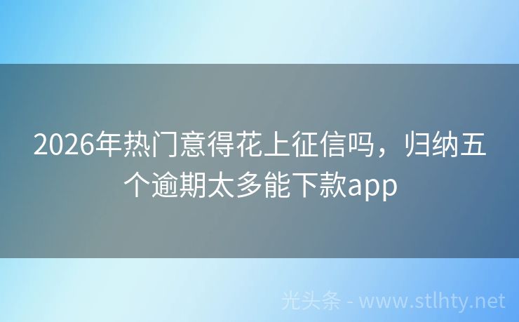 2026年热门意得花上征信吗，归纳五个逾期太多能下款app