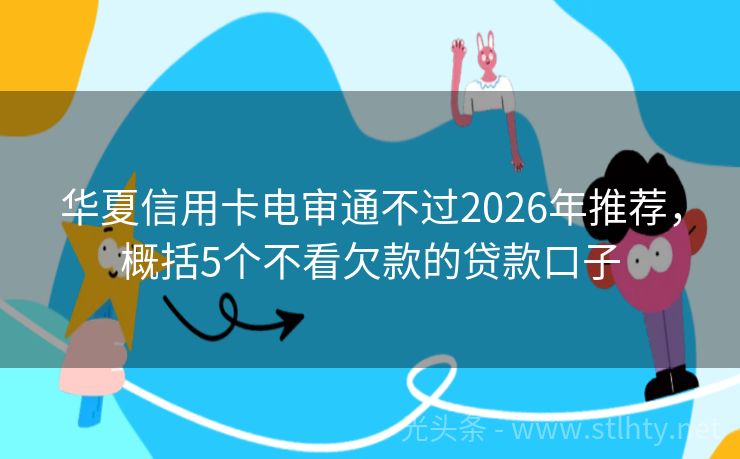 华夏信用卡电审通不过2026年推荐，概括5个不看欠款的贷款口子