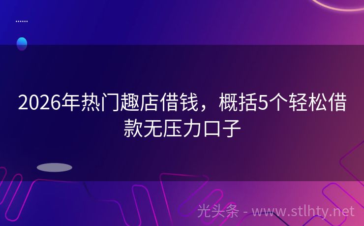 2026年热门趣店借钱，概括5个轻松借款无压力口子