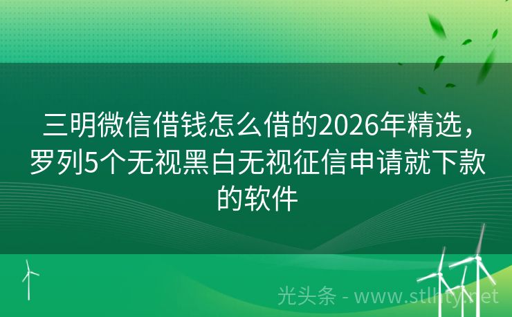 三明微信借钱怎么借的2026年精选，罗列5个无视黑白无视征信申请就下款的软件