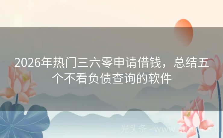 2026年热门三六零申请借钱，总结五个不看负债查询的软件