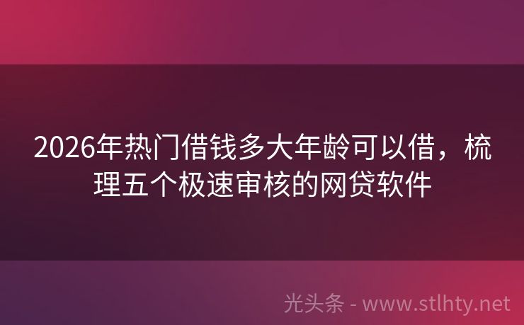 2026年热门借钱多大年龄可以借，梳理五个极速审核的网贷软件